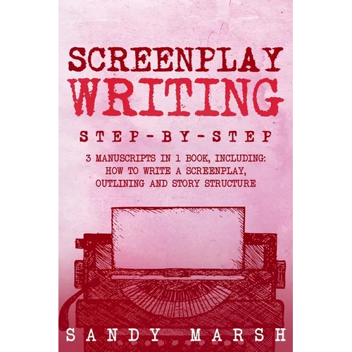 Screenplay Writing: Step-by-Step 3 Manuscripts in 1 Book Essential Scriptwriting, Screenplay Outlining and Screenplay Story Structure Tric