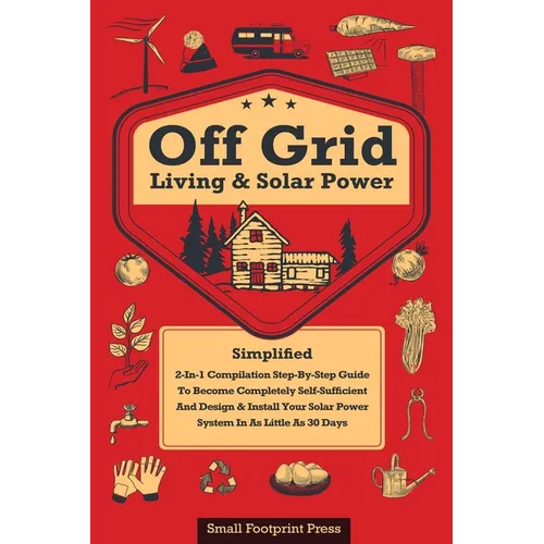 Off Grid Living & Solar Power: 2-in-1 Compilation: Step-By-Step Guide to Become Completely Self-Sufficient In as Little as 30 Days Design & Install Po