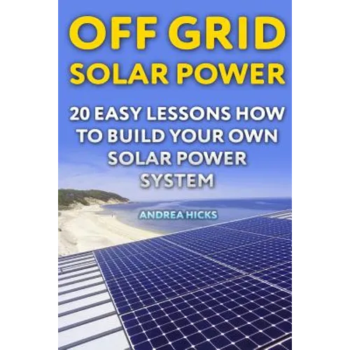 Off Grid Solar Power: 20 Easy Lessons How to Build Your Own Solar Power System