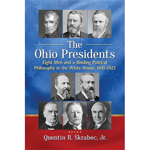 The Ohio Presidents: Eight Men and a Binding Political Philosophy in the White House, 1841-1923