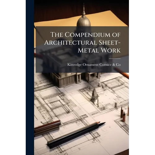 The Compendium of Architectural Sheet-Metal Work: Embracing Rules & Directions for Estimates, Items of Cost, Nomenclature; Designs and Prices of Archi