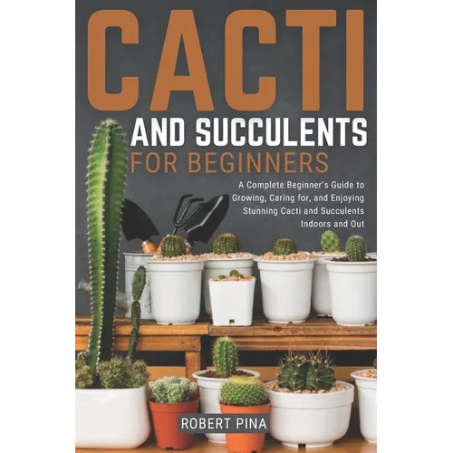 Cacti And Succulents For Beginners: A Complete Beginner's Guide to Growing, Caring for, and Enjoying Stunning Cacti and Succulents Indoors and Out