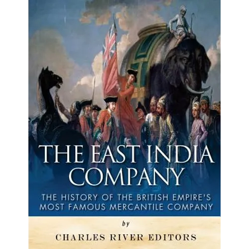 The East India Company: The History of the British Empire's Most Famous Mercantile Company