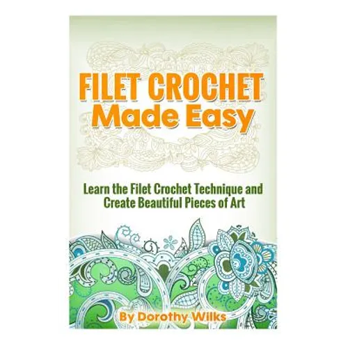 Filet Crochet Made Easy: Learn the Filet Crochet Technique and Create Beautiful Pieces of Art