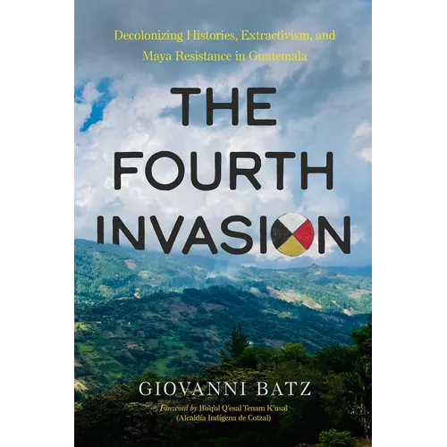 The Fourth Invasion: Decolonizing Histories, Extractivism, and Maya Resistance in Guatemala