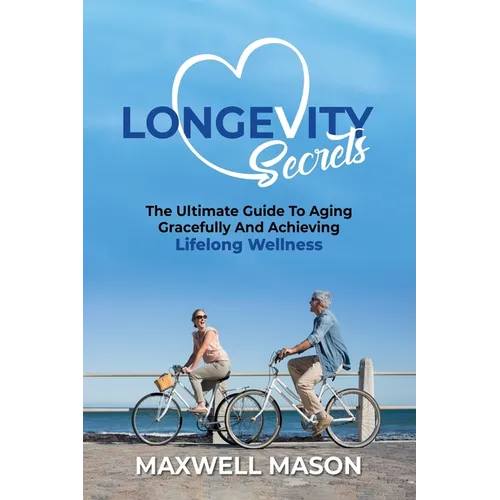 Longevity Secrets: The Ultimate Guide to Aging Gracefully and Achieving Lifelong Wellness