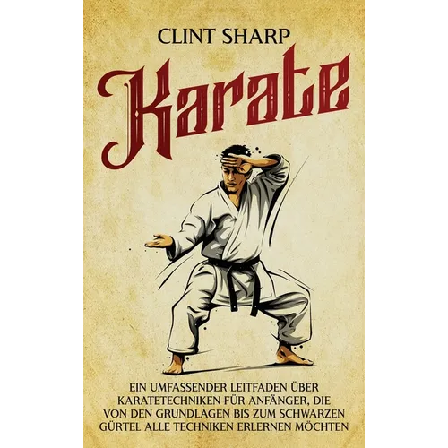 Karate: Ein umfassender Leitfaden über Karatetechniken für Anfänger, die von den Grundlagen bis zum schwarzen Gürtel alle Techniken erlernen möchten