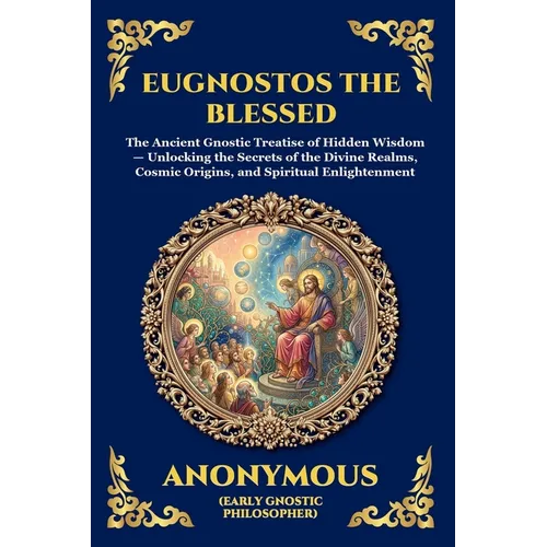 Eugnostos the Blessed: The Ancient Gnostic Treatise of Hidden Wisdom - Unlocking the Secrets of the Divine Realms, Cosmic Origins, and Spiritual Enlig