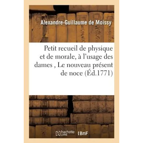 Petit recueil de physique et de morale, à l'usage des dames, contenant: Le nouveau présent: de noce Le pour et le contre de la vie humaine