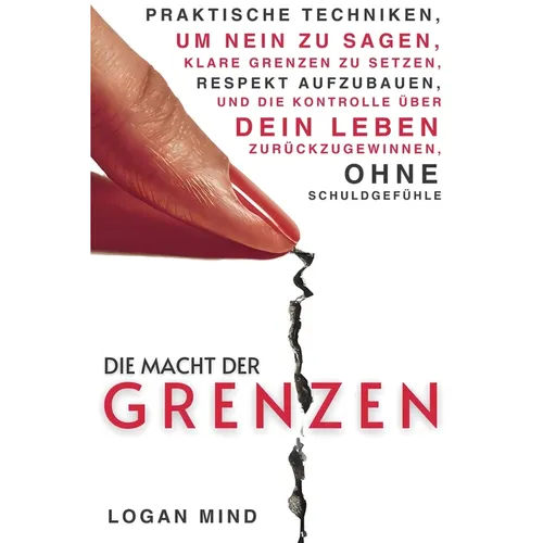 Die Macht der Grenzen: Praktische Techniken, um Nein zu Sagen, Klare Grenzen zu Setzen, Respekt Aufzubauen und die Kontrolle über Dein Leben Zurückzug
