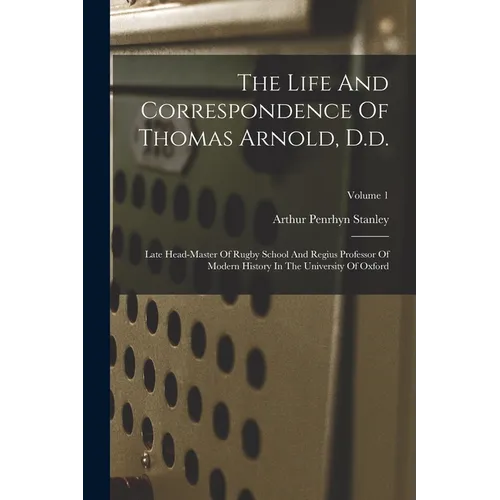 The Life And Correspondence Of Thomas Arnold, D.d.: Late Head-master Of Rugby School And Regius Professor Of Modern History In The University Of Oxfor