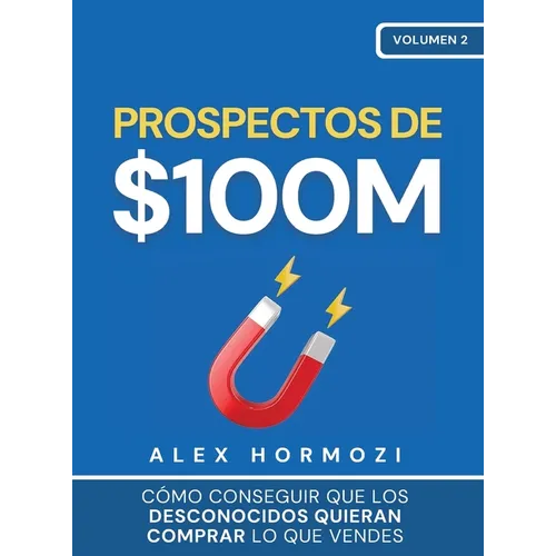 Prospectos de $100M: Cómo conseguir que los desconocidos quieran comprar lo que vendes: : Cómo conseguir que los desconocidos quieran comprar lo que v