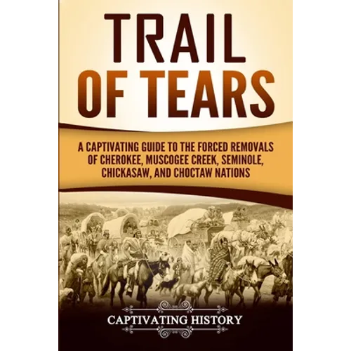Trail of Tears: A Captivating Guide to the Forced Removals of Cherokee, Muscogee Creek, Seminole, Chickasaw, and Choctaw Nations