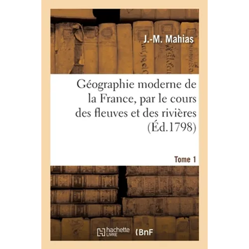 Géographie moderne de la France, par le cours des fleuves et des rivières. Tome 1: ou Méthode facile pour en apprendre en peu de tems la nouvelle divi