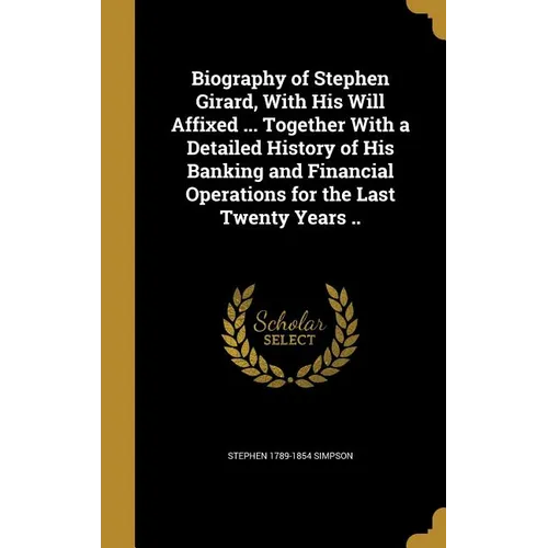 Biography of Stephen Girard, With His Will Affixed ... Together With a Detailed History of His Banking and Financial Operations for the Last Twenty Ye