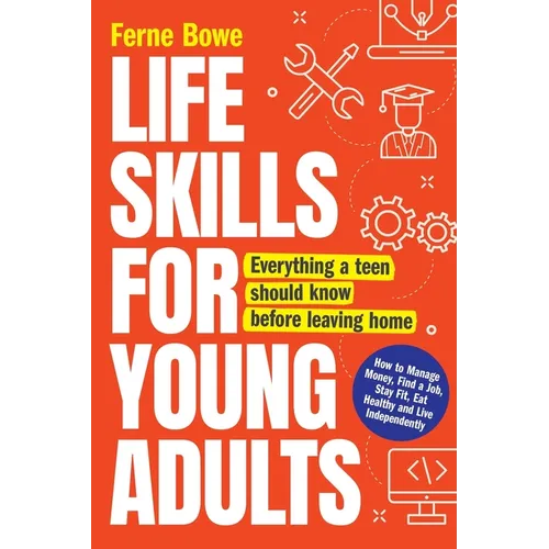 Life Skills for Young Adults: How to Manage Money, Find a Job, Stay Fit, Eat Healthy and Live Independently. Everything a Teen Should Know Before Leav