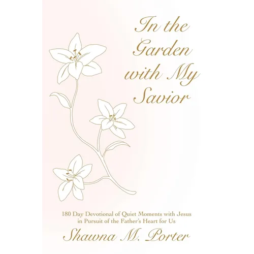 In the Garden with My Savior: 180 Day Devotional of Quiet Moments with Jesus in Pursuit of the Father's Heart for Us