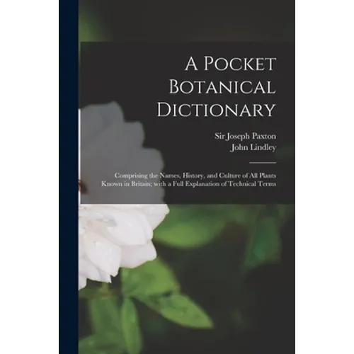 A Pocket Botanical Dictionary; Comprising the Names, History, and Culture of All Plants Known in Britain; With a Full Explanation of Technical Terms
