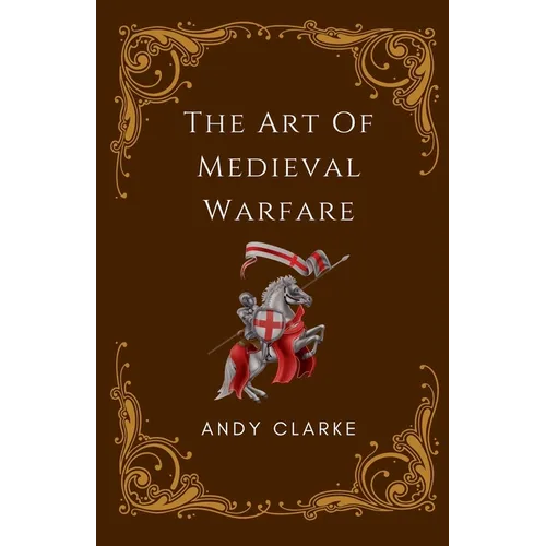 The Art of Medieval Warfare: Strategies, Tactics, and Weapons of the Battlefield