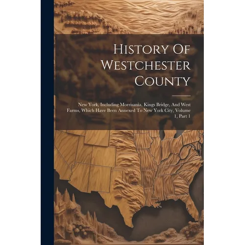 History Of Westchester County: New York, Including Morrisania, Kings Bridge, And West Farms, Which Have Been Annexed To New York City, Volume 1, Part