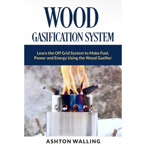 Wood Gasification System: Learn the Off Grid System to Make Fuel, Power and Energy Using the Wood Gasifier