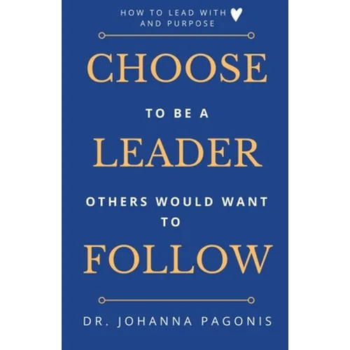 Choose to be a leader others would want to follow: How to lead with heart and purpose
