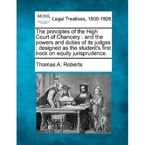 The Principles of the High Court of Chancery: And the Powers and Duties of Its Judges: Designed as the Student's First Book on Equity Jurisprudence.