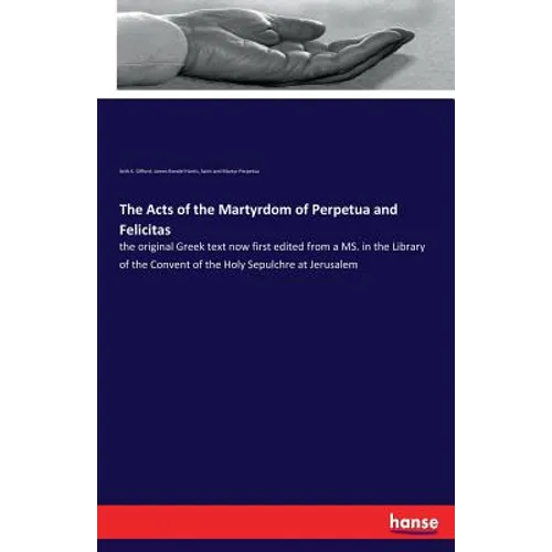 The Acts of the Martyrdom of Perpetua and Felicitas: the original Greek text now first edited from a MS. in the Library of the Convent of the Holy Sep