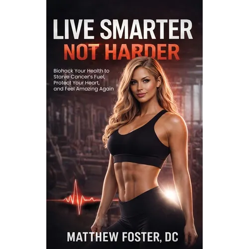 Live Smarter Not Harder: Biohack Your Health to Starve Cancer's Fuel, Protect Your Heart, and Feel Amazing Again