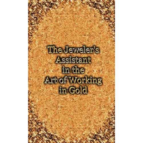 The Jeweler's Assistant in the Art of Working in Gold (Reprint of the 1892 Handbook)
