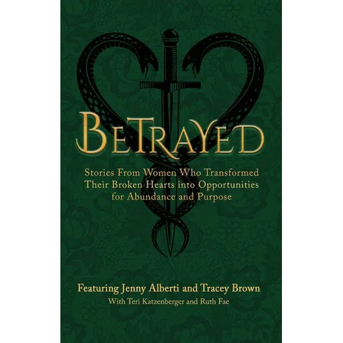 Betrayed: Stories From Women Who Transformed Their Broken Hearts Into Opportunities For Abundance And Purpose