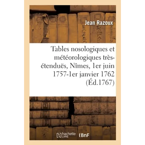 Tables Nosologiques Et Météorologiques Très-Étenduës, Dressées À l'Hôtel-Dieu de Nîmes: 1er Juin 1757-1er Janvier 1762