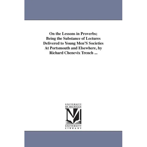 On the Lessons in Proverbs; Being the Substance of Lectures Delivered to Young Men'S Societies At Portsmouth and Elsewhere, by Richard Chenevix Trench