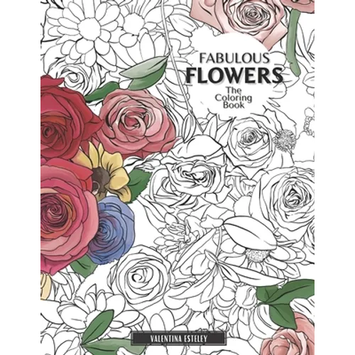Fabulous Flowers: The Coloring Book: Relax And Color In 30 Beautiful Illustrations Of Bloom, Bouquets, Garden Flowers, Floral Patterns And More.
