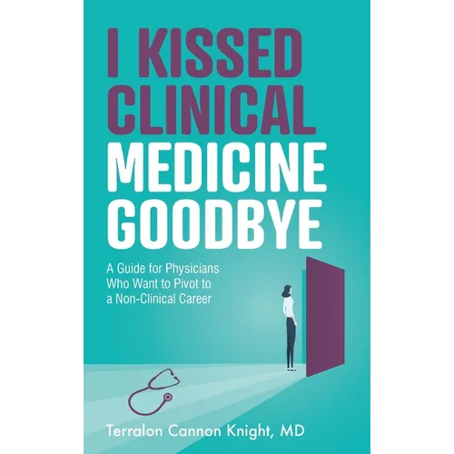 I Kissed Clinical Medicine Goodbye: A Guide for Physicians Who Want to Pivot to a Non-Clinical Career