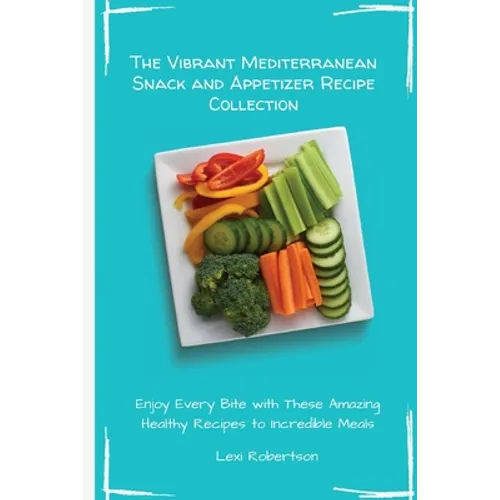 The Vibrant Mediterranean Snack and Appetizer Recipe Collection: Enjoy Every Bite with These Amazing Healthy Recipes to Incredible Meals