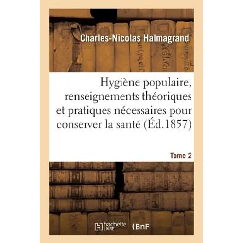 Hygiène Populaire, Contenant Tous Les Renseignements Théoriques Et Pratiques Tome 2: Pour Conserver La Santé. Hygiène de la Poitrine, Hygiène Des Prof