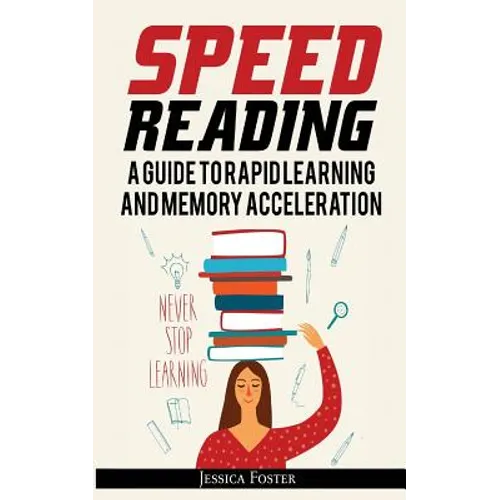 Speed Reading: A Guide To Rapid Learning And Memory Acceleration; How To Read Triple Faster And Remember Everything In Less Hours