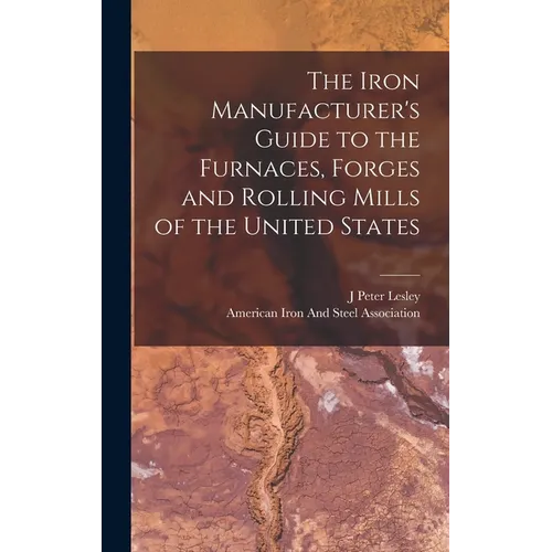 The Iron Manufacturer's Guide to the Furnaces, Forges and Rolling Mills of the United States
