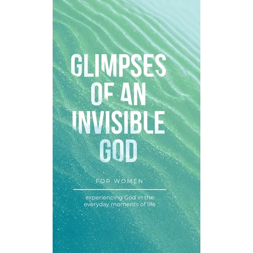 Glimpses of an Invisible God for Women: Experiencing God in the Everyday Moments of Life