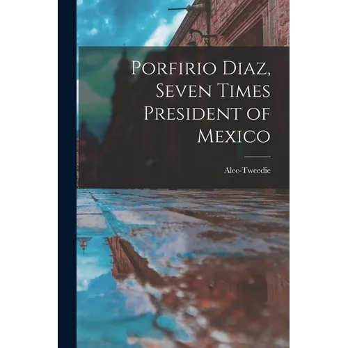 Porfirio Diaz, Seven Times President of Mexico