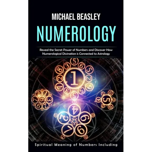 Numerology: Spiritual Meaning of Numbers Including (Reveal the Secret Power of Numbers and Discover How Numerological Divination is Connected to Astro