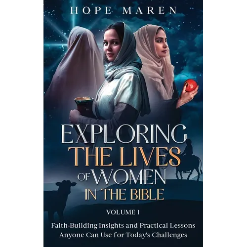 Exploring the Lives of Women in the Bible: Faith-Building Insights and Practical Lessons Anyone Can Use for Today's Challenges, Vol 1