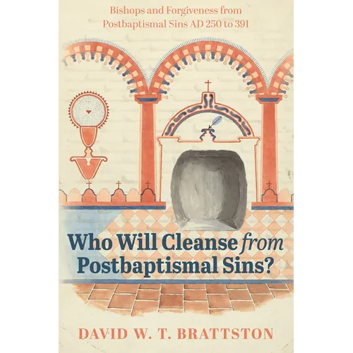 Who Will Cleanse from Postbaptismal Sins?: Bishops and Forgiveness from Postbaptismal Sins AD 250 to 391