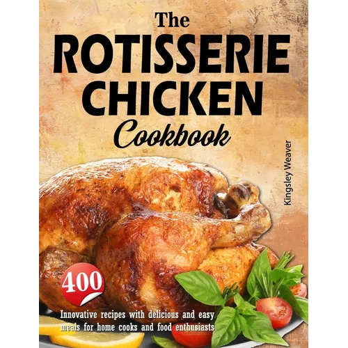 The Rotisserie Chicken Cookbook: 400 innovative recipes with delicious and easy meals for home cooks and food enthusiasts