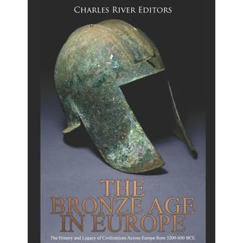 The Bronze Age in Europe: The History and Legacy of Civilizations Across Europe from 3200-600 BCE