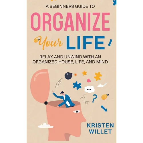 A Beginners Guide To Organizing Your Life: Relax and Unwind with an Organized House, Life, and Mind