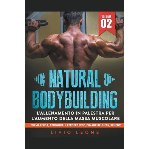 Natural bodybuilding: L'allenamento in palestra per l'aumento della massa muscolare (forma fisica, addominali, perdere peso, dimagrire, diet