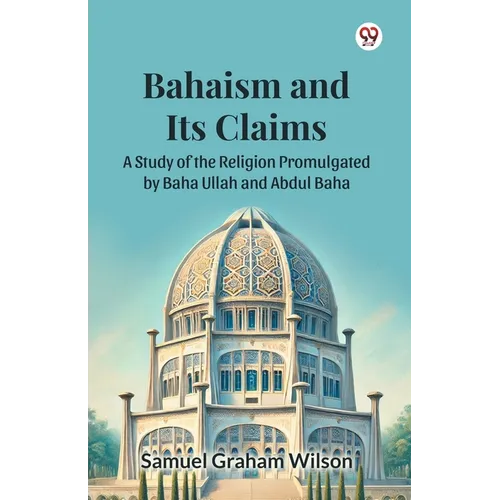 Bahaism and Its Claims A Study of the Religion Promulgated by Baha Ullah and Abdul Baha