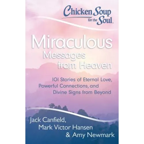 Chicken Soup for the Soul: Miraculous Messages from Heaven: 101 Stories of Eternal Love, Powerful Connections, and Divine Signs from Beyond